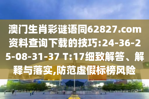 澳门生肖彩谜语同62827.com资料查询下载的技巧:24-36-25-08-31-37 T:17细致解答、解释与落实,防范虚假标榜风险