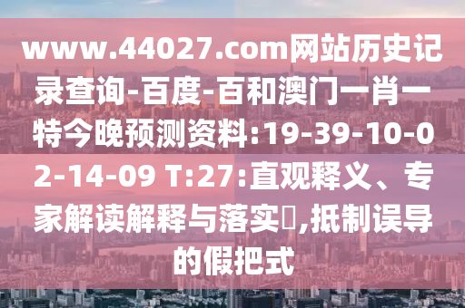 www.44027.com网站历史记录查询-百度-百和澳门一肖一特今晚预测资料:19-39-10-02-14-09 T:27:直观释义、专家解读解释与落实​,抵制误导的假把式