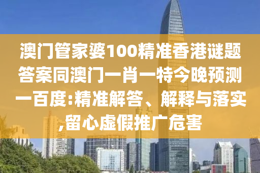 澳门管家婆100精准香港谜题答案同澳门一肖一特今晚预测一百度:精准解答、解释与落实,留心虚假推广危害