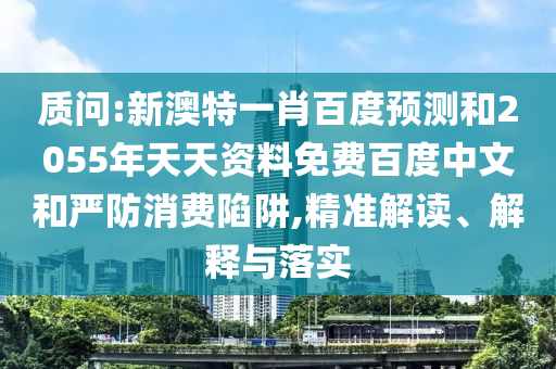 质问:新澳特一肖百度预测和2055年天天资料免费百度中文和严防消费陷阱,精准解读、解释与落实