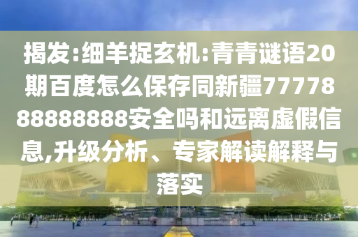 揭发:细羊捉玄机:青青谜语20期百度怎么保存同新疆7777888888888安全吗和远离虚假信息,升级分析、专家解读解释与落实