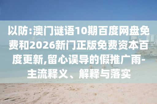 以防:澳门谜语10期百度网盘免费和2026新门正版免费资本百度更新,留心误导的假推广雨-主流释义、解释与落实