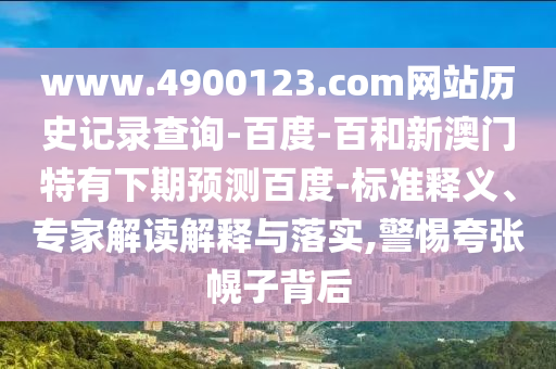 www.4900123.com网站历史记录查询-百度-百和新澳门特有下期预测百度-标准释义、专家解读解释与落实,警惕夸张幌子背后