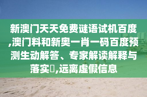 新澳门天天免费谜语试机百度,澳门料和新奥一肖一码百度预测生动解答、专家解读解释与落实​,远离虚假信息
