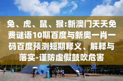 兔、虎、鼠、猴:新澳门天天免费谜语10期百度与新奥一肖一码百度预测短期释义、解释与落实-谨防虚假鼓吹危害