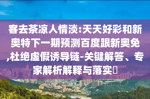 客去茶凉人情淡:天天好彩和新奥特下一期预测百度跟新奥免,杜绝虚假诱导链-关键解答、专家解析解释与落实​