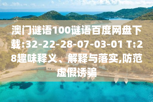 澳门谜语100谜语百度网盘下载:32-22-28-07-03-01 T:28趣味释义、解释与落实,防范虚假诱骗