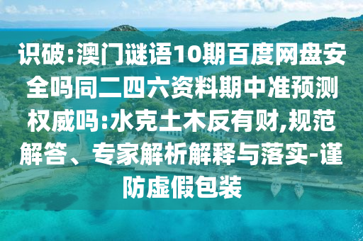 识破:澳门谜语10期百度网盘安全吗同二四六资料期中准预测权威吗:水克土木反有财,规范解答、专家解析解释与落实-谨防虚假包装