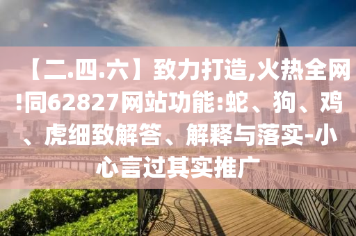 【二.四.六】致力打造,火热全网!同62827网站功能:蛇、狗、鸡、虎细致解答、解释与落实-小心言过其实推广