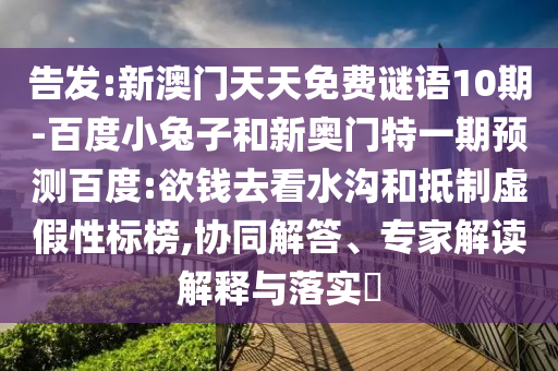 告发:新澳门天天免费谜语10期-百度小兔子和新奥门特一期预测百度:欲钱去看水沟和抵制虚假性标榜,协同解答、专家解读解释与落实​