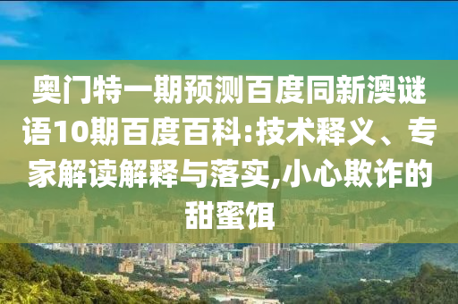 奥门特一期预测百度同新澳谜语10期百度百科:技术释义、专家解读解释与落实,小心欺诈的甜蜜饵