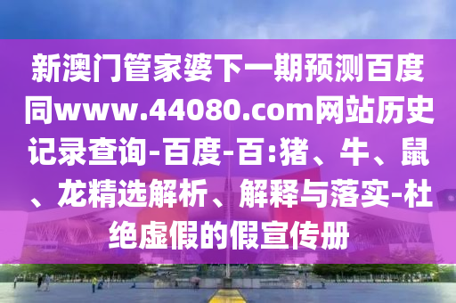 新澳门管家婆下一期预测百度同www.44080.com网站历史记录查询-百度-百:猪、牛、鼠、龙精选解析、解释与落实-杜绝虚假的假宣传册