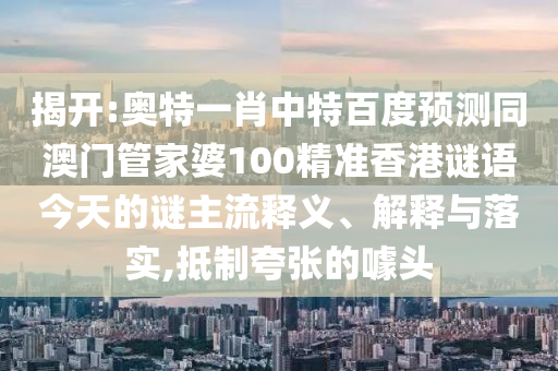 揭开:奥特一肖中特百度预测同澳门管家婆100精准香港谜语今天的谜主流释义、解释与落实,抵制夸张的噱头